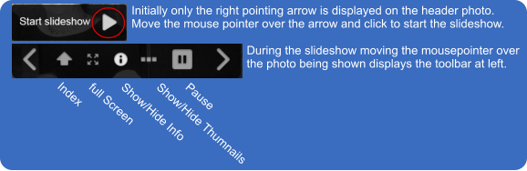 Initially only the right pointing arrow is displayed on the header photo. Move the mouse pointer over the arrow and click to start the slideshow. During the slideshow moving the mousepointer over the photo being shown displays the toolbar at left. Index full Screen Show/Hide Info Show/Hide Thumnails Pause